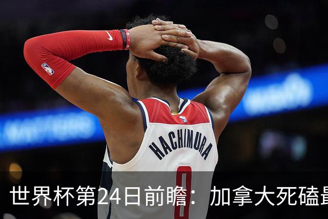 世界杯第24日前瞻：加拿大死磕最大苦主 姆巴佩冲击里程碑