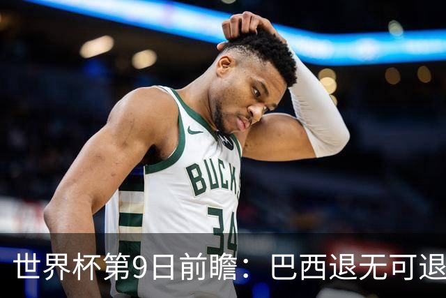 世界杯第9日前瞻：巴西退无可退亟需三分 美国回福地争连胜