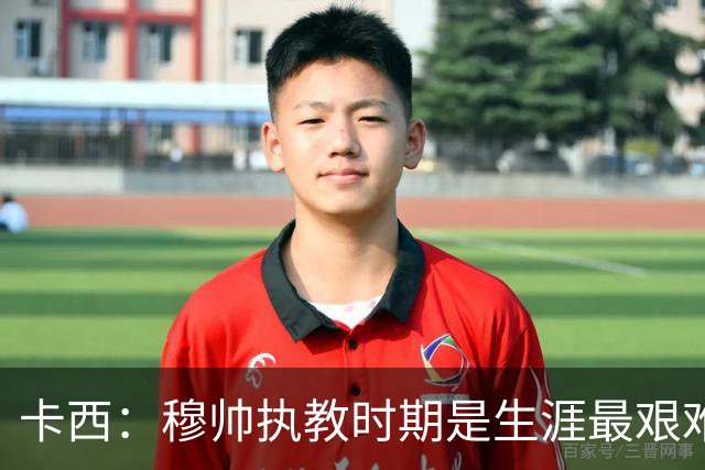 卡西：穆帅执教时期是生涯最艰难时光，如今回头看我和他都放下了