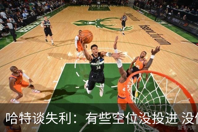 哈特谈失利：有些空位没投进 没做好防守导致未能按自己节奏打