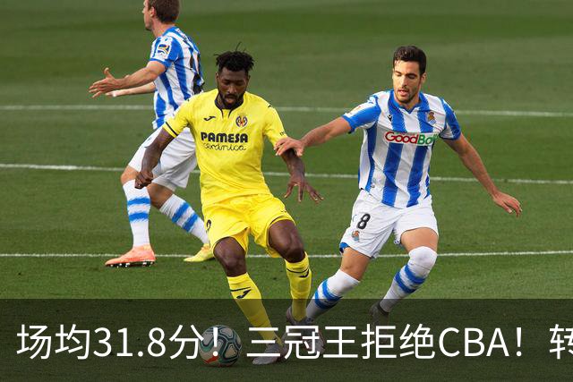 场均31.8分！三冠王拒绝CBA！转战欧洲！为什么？