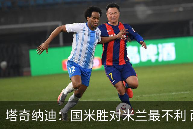 塔奇纳迪：国米胜对米兰最不利 两人将成胜负手