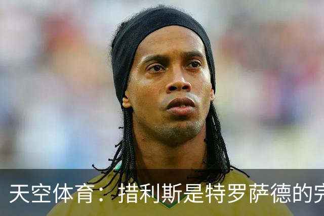 天空体育：措利斯是特罗萨德的完美替代者，高阶数据媲美顶级边锋