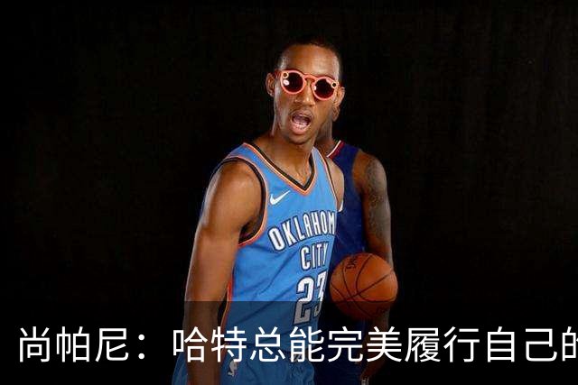 尚帕尼：哈特总能完美履行自己的职责 这是他成为优秀球员的原因