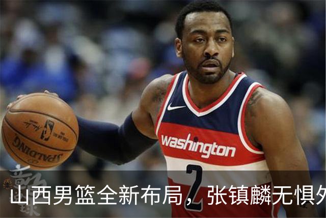 山西男篮全新布局，张镇麟无惧外界压力，全心投入比赛
