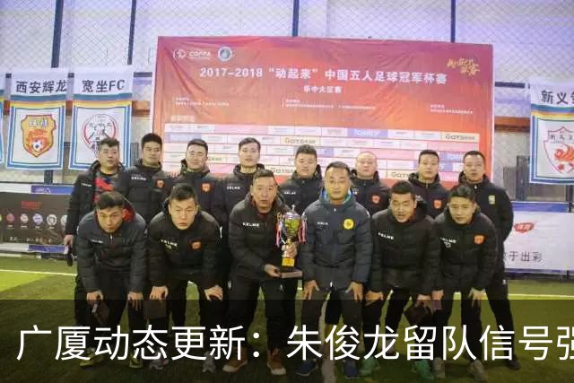 广厦动态更新：朱俊龙留队信号强，主力保留情况优先，胡金秋悬念待解