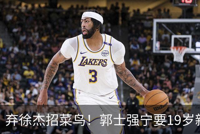 弃徐杰招菜鸟！郭士强宁要19岁新秀也不要CBA全明星票王！跟广东男篮有仇？