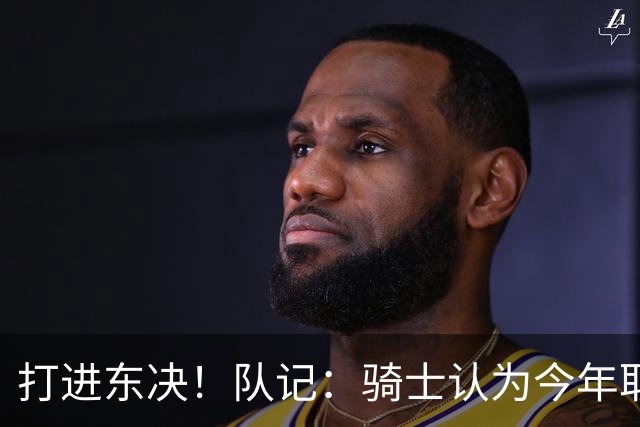 打进东决！队记：骑士认为今年取得这样的成绩哈登是关键因素