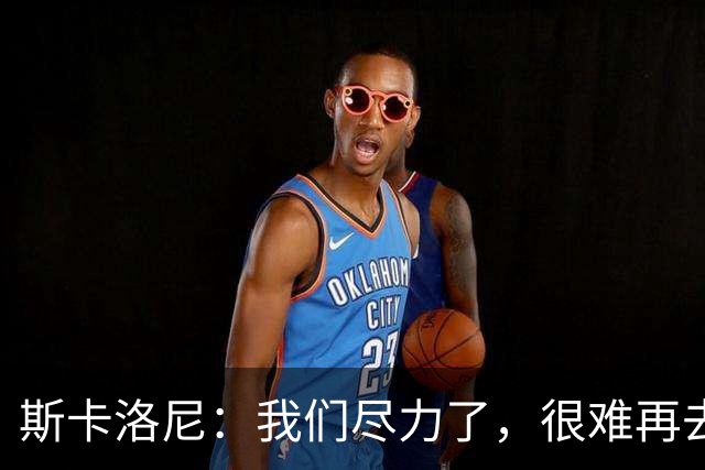 斯卡洛尼：我们尽力了，很难再去苛责什么