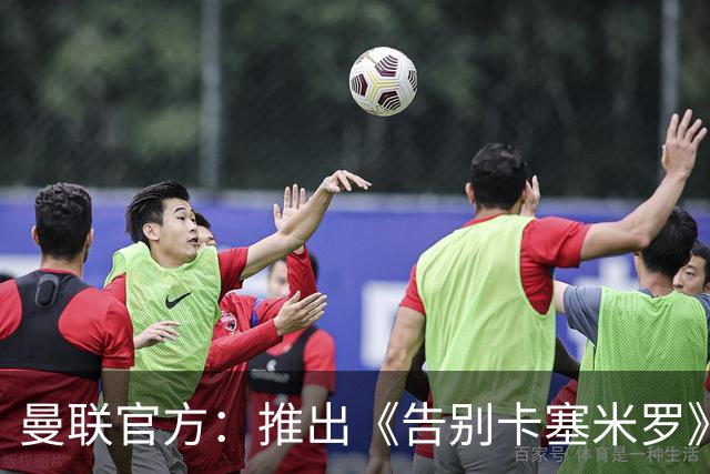 曼联官方：推出《告别卡塞米罗》纪录片，预计本周内上线