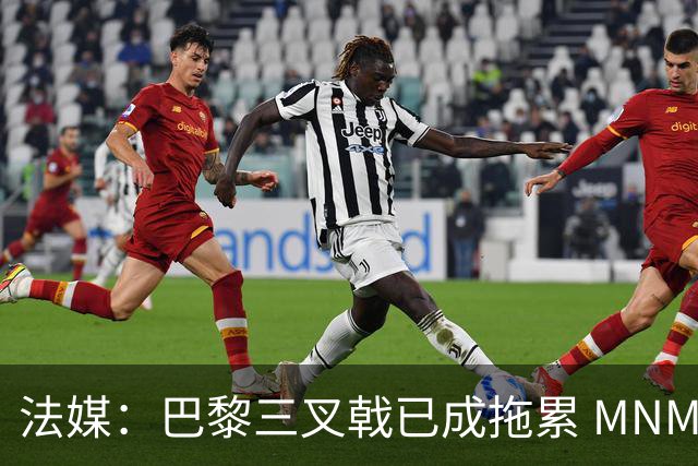 法媒：巴黎三叉戟已成拖累 MNM一起上场进球率大降
