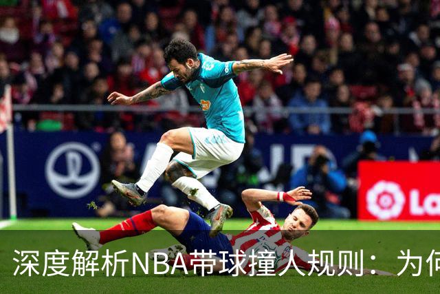 深度解析NBA带球撞人规则：为何这是最有争议的判罚？