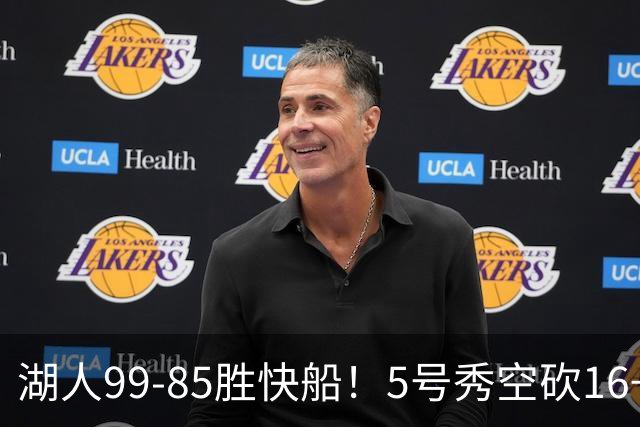湖人99-85胜快船！5号秀空砍16+6+4，落选秀再立大功，东契奇帮手诞生