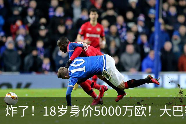 炸了！18岁身价5000万欧！大巴黎枪手利物浦争夺！