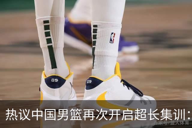 热议中国男篮再次开启超长集训：媒体人吐槽严重与世界脱轨