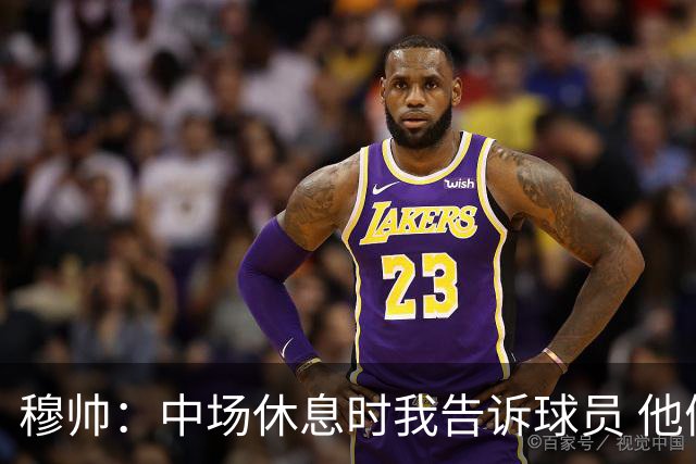 穆帅：中场休息时我告诉球员 他们的表现让我感到羞耻