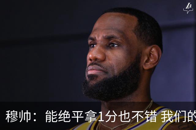 穆帅：能绝平拿1分也不错 我们的水平还不够赢球
