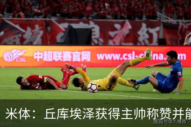 米体：丘库埃泽获得主帅称赞并能踢多个位置，恩昆库希望取代莱奥