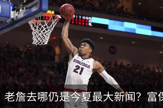 老詹去哪仍是今夏最大新闻？富保罗：是的 他仍然是联盟门面