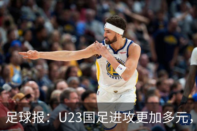 足球报：U23国足进攻更加多元，进球转化率大幅提升