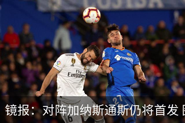 镜报：对阵加纳斯通斯仍将首发 图赫尔看重他的经验和组织能力