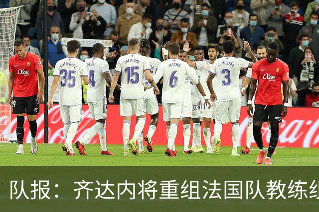 队报：齐达内将重组法国队教练组，德尚团队无人留任