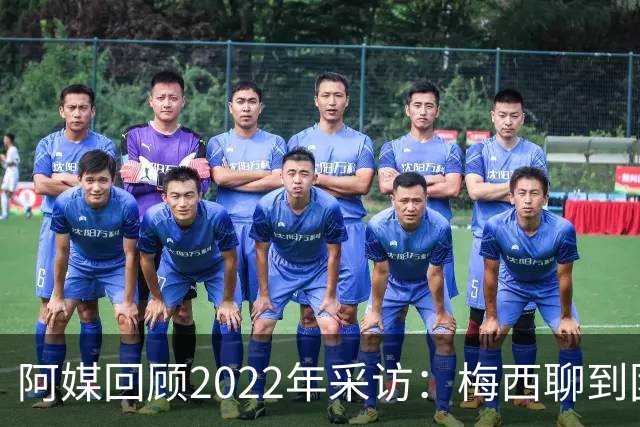 阿媒回顾2022年采访：梅西聊到团队准备和信任关系时落泪了