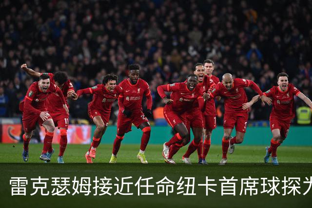 雷克瑟姆接近任命纽卡首席球探为体育总监 曾主导多笔重磅引援
