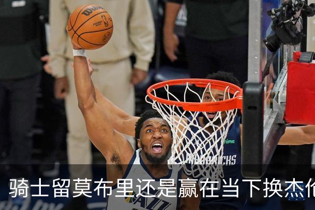 骑士留莫布里还是赢在当下换杰伦·布朗联手米切尔&哈登冲冠？