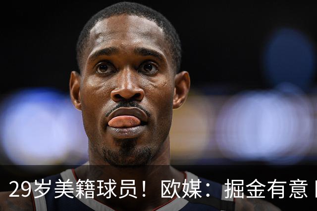 29岁美籍球员！欧媒：掘金有意 欧篮联DPOY阿尔法·迪亚洛