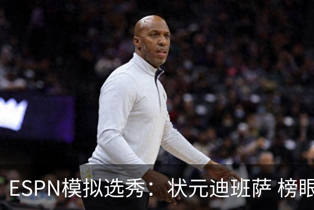ESPN模拟选秀：状元迪班萨 榜眼彼德森 探花布泽尔 4号秀威尔逊